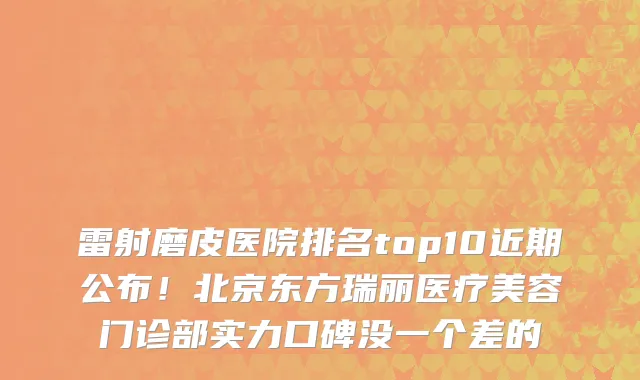 雷射磨皮医院排名top10近期公布！北京东方瑞丽医疗美容门诊部实力口碑没一个差的