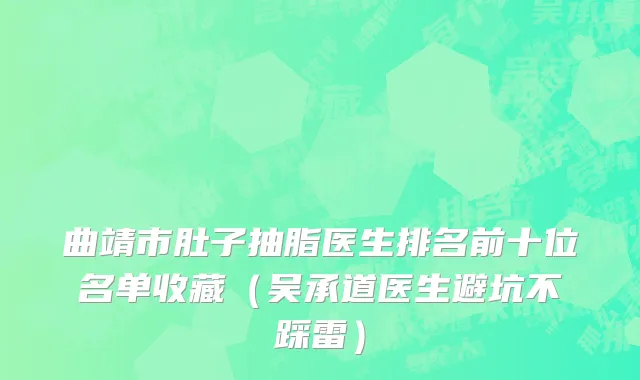 曲靖市肚子抽脂医生排名前十位名单收藏（吴承道医生避坑不踩雷）