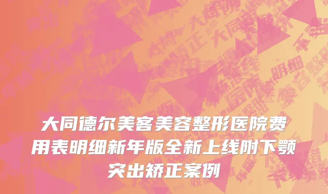 大同德尔美客美容整形医院费用表明细新年版全新上线附下颚突出矫正案例