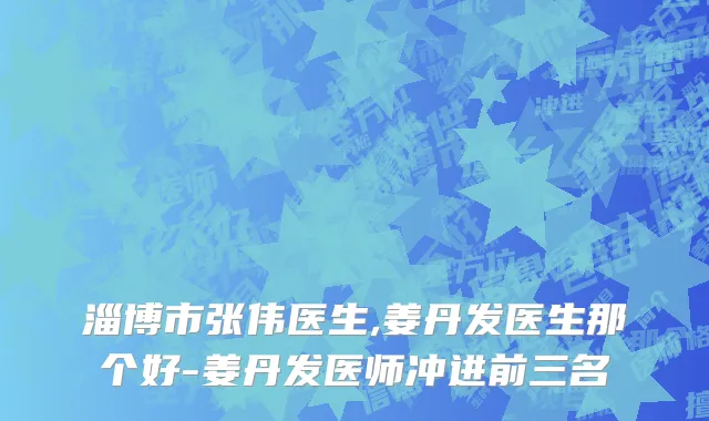 淄博市张伟医生,姜丹发医生那个好-姜丹发医师冲进前三名