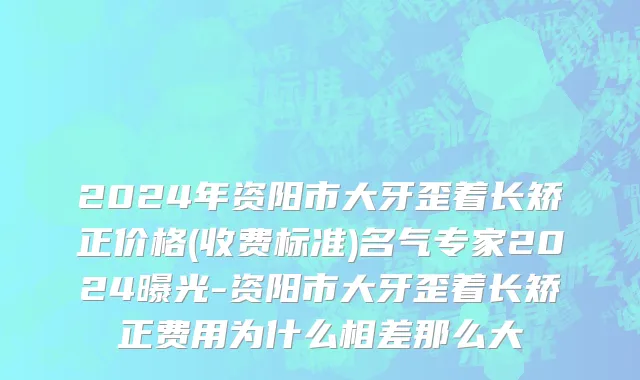 2024年资阳市大牙歪着长矫正价格(收费标准)名气专家2024曝光-资阳市大牙歪着长矫正费用为什么相差那么大