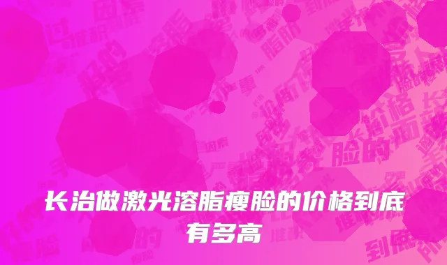 长治做激光溶脂瘦脸的价格到底有多高