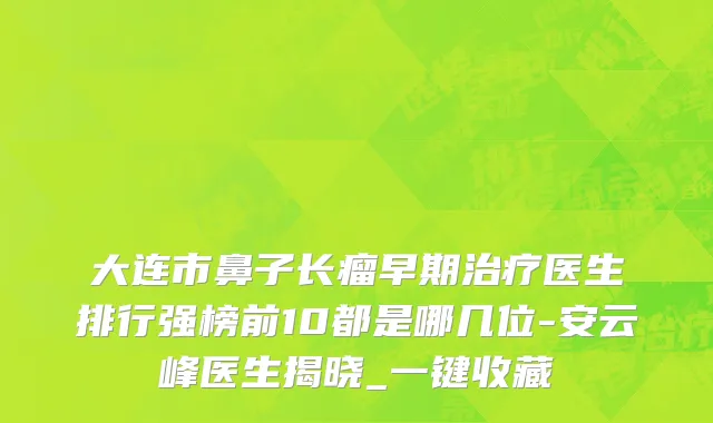 大连市鼻子长瘤早期治疗医生排行强榜前10都是哪几位-安云峰医生揭晓_一键收藏