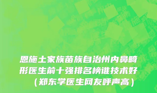 恩施土家族苗族自治州内鼻畸形医生前十强排名榜谁技术好（郑东学医生网友呼声高）