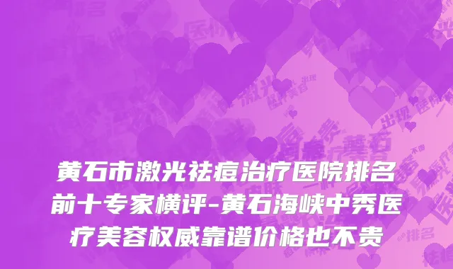 黄石市激光祛痘治疗医院排名前十专家横评-黄石海峡中秀医疗美容权威靠谱价格也不贵