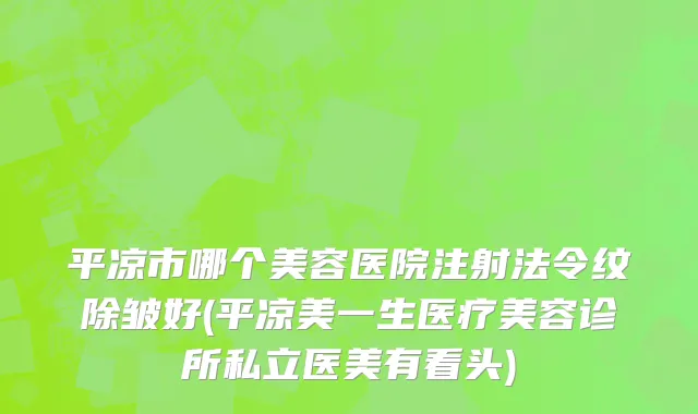 平凉市哪个美容医院注射法令纹除皱好(平凉美一生医疗美容诊所私立医美有看头)