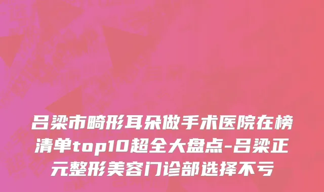 吕梁市畸形耳朵做手术医院在榜清单top10超全大盘点-吕梁正元整形美容门诊部选择不亏