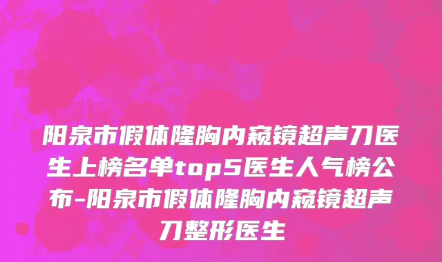 阳泉市假体隆胸内窥镜超声刀医生上榜名单top5医生人气榜公布-阳泉市假体隆胸内窥镜超声刀整形医生