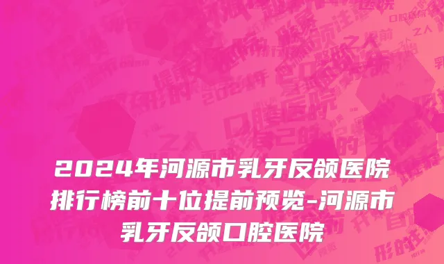 2024年河源市乳牙反颌医院排行榜前十位提前预览-河源市乳牙反颌口腔医院