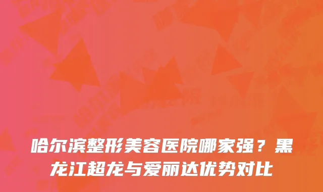 哈尔滨整形美容医院哪家强？黑龙江超龙与爱丽达优势对比