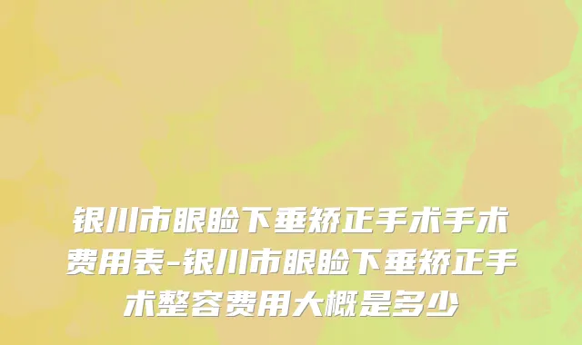 银川市眼睑下垂矫正手术手术费用表-银川市眼睑下垂矫正手术整容费用大概是多少