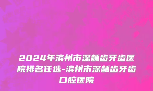 2024年滨州市深龋齿牙齿医院排名任选-滨州市深龋齿牙齿口腔医院