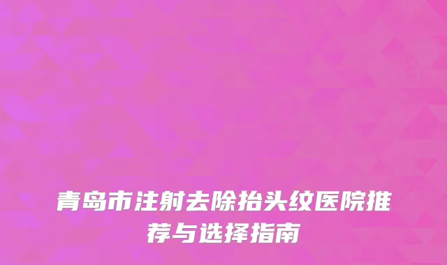 青岛市注射去除抬头纹医院推荐与选择指南