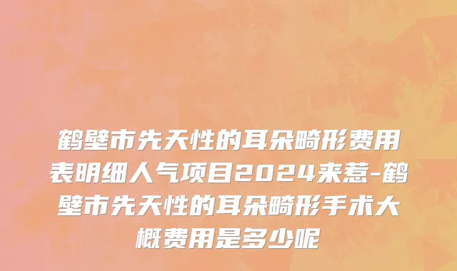 鹤壁市先天性的耳朵畸形费用表明细人气项目2024来惹-鹤壁市先天性的耳朵畸形手术大概费用是多少呢