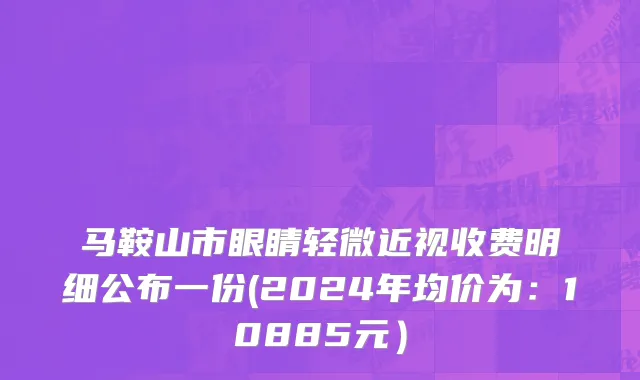 马鞍山市眼睛轻微近视收费明细公布一份(2024年均价为：10885元）