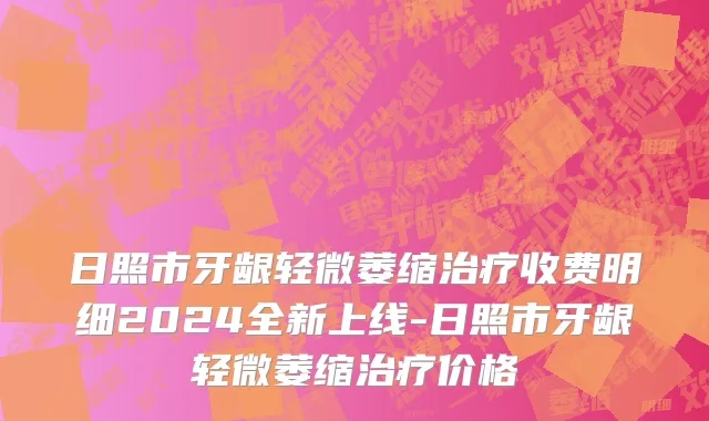 日照市牙龈轻微萎缩治疗收费明细2024全新上线-日照市牙龈轻微萎缩治疗价格