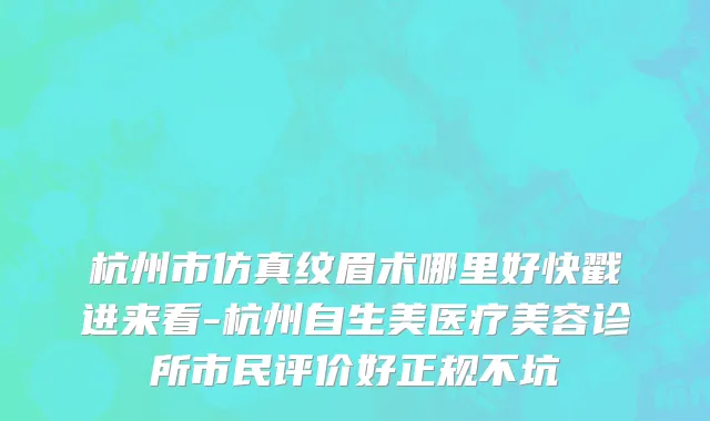 杭州市仿真纹眉术哪里好快戳进来看-杭州自生美医疗美容诊所市民评价好正规不坑