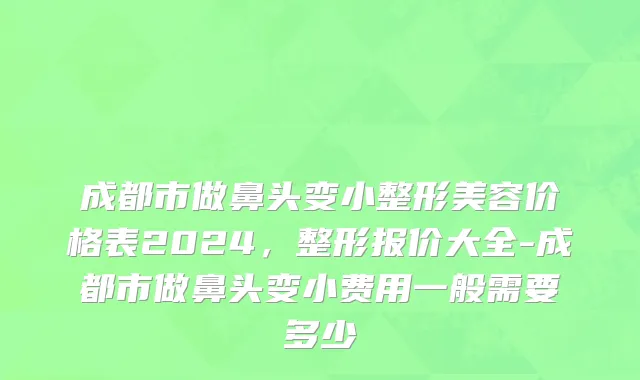成都市做鼻头变小整形美容价格表2024，整形报价大全-成都市做鼻头变小费用一般需要多少
