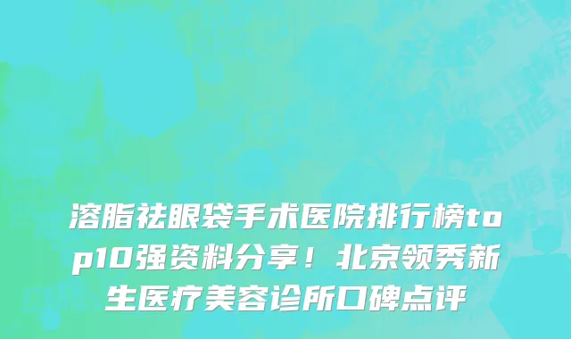 溶脂祛眼袋手术医院排行榜top10强资料分享！北京领秀新生医疗美容诊所口碑点评