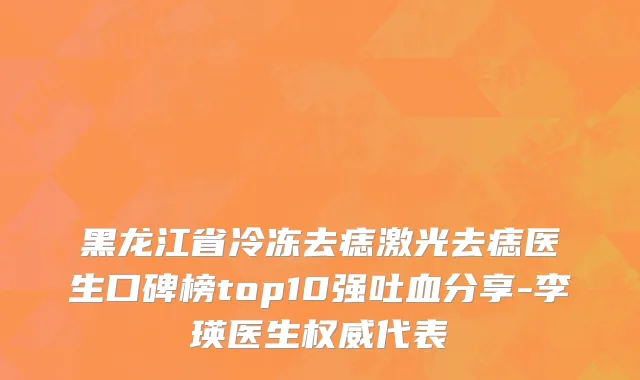 黑龙江省冷冻去痣激光去痣医生口碑榜top10强吐血分享-李瑛医生权威代表