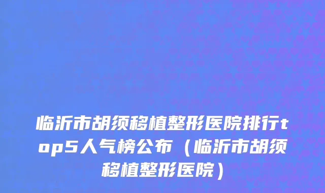 临沂市胡须移植整形医院排行top5人气榜公布（临沂市胡须移植整形医院）