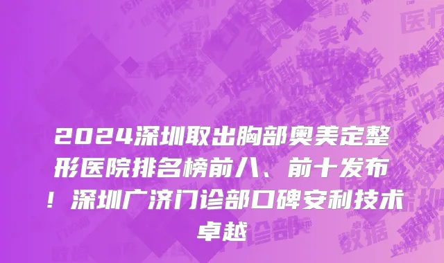 2024深圳取出胸部奥美定整形医院排名榜前八、前十发布!深圳广济门诊部口碑安利技术卓越