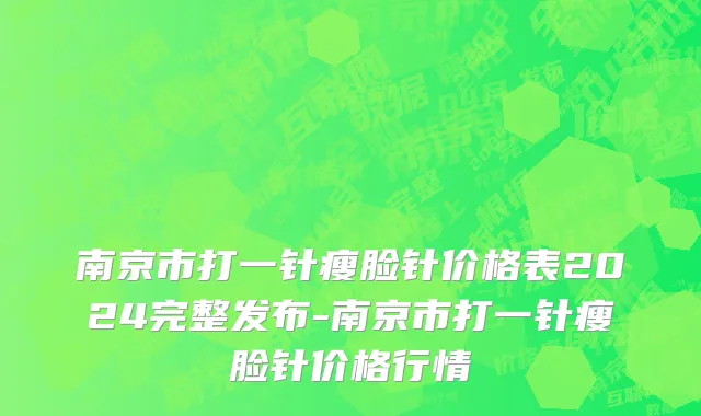 南京市打一针瘦脸针价格表2024完整发布-南京市打一针瘦脸针价格行情