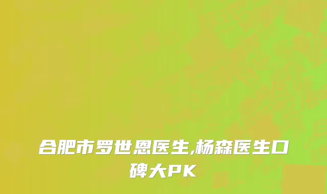 合肥市罗世恩医生,杨森医生口碑大PK