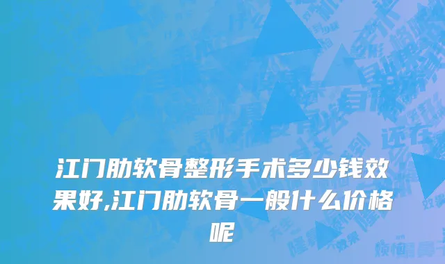 江门肋软骨整形手术多少钱效果好,江门肋软骨一般什么价格呢