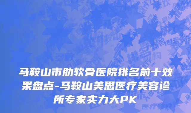 马鞍山市肋软骨医院排名前十效果盘点-马鞍山美思医疗美容诊所专家实力大PK
