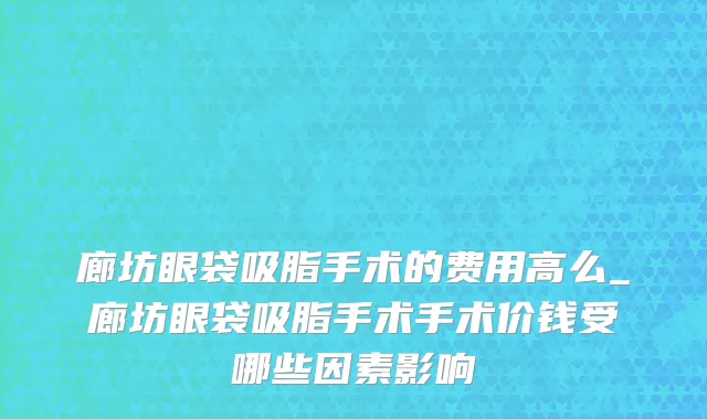 廊坊眼袋吸脂手术的费用高么_廊坊眼袋吸脂手术手术价钱受哪些因素影响