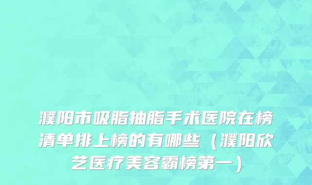 濮阳市吸脂抽脂手术医院在榜清单排上榜的有哪些（濮阳欣艺医疗美容霸榜第一）