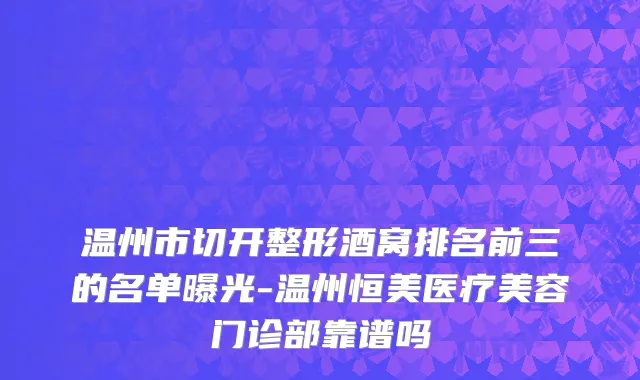 温州市切开整形酒窝排名前三的名单曝光-温州恒美医疗美容门诊部靠谱吗