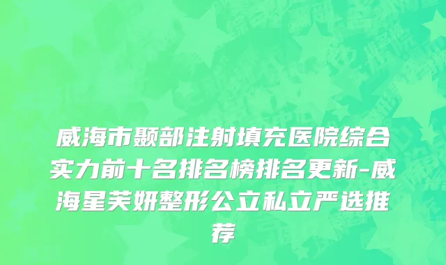 威海市颞部注射填充医院综合实力前十名排名榜排名更新-威海星芙妍整形公立私立严选推荐