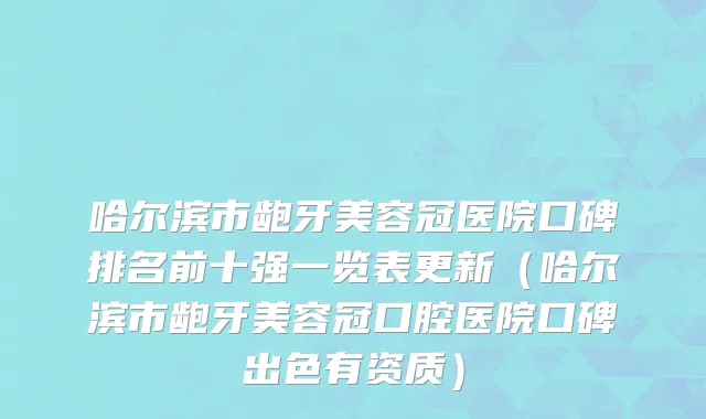 哈尔滨市龅牙美容冠医院口碑排名前十强一览表更新（哈尔滨市龅牙美容冠口腔医院口碑出色有资质）