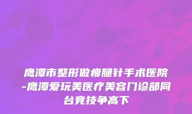 鹰潭市整形做瘦腿针手术医院-鹰潭爱玩美医疗美容门诊部同台竞技争高下
