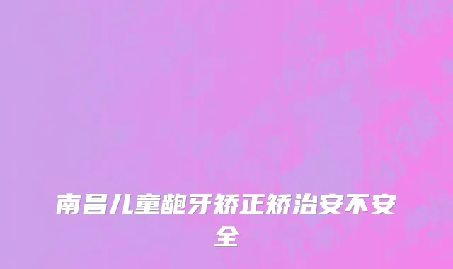 南昌儿童龅牙矫正矫治安不安全