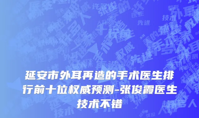 延安市外耳再造的手术医生排行前十位权威预测-张俊霞医生技术不错
