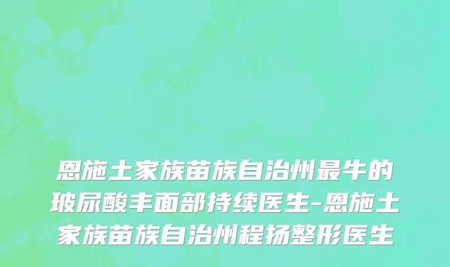 恩施土家族苗族自治州最牛的玻尿酸丰面部持续医生-恩施土家族苗族自治州程扬整形医生