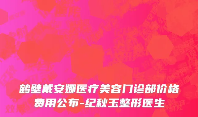 鹤壁戴安娜医疗美容门诊部价格费用公布-纪秋玉整形医生