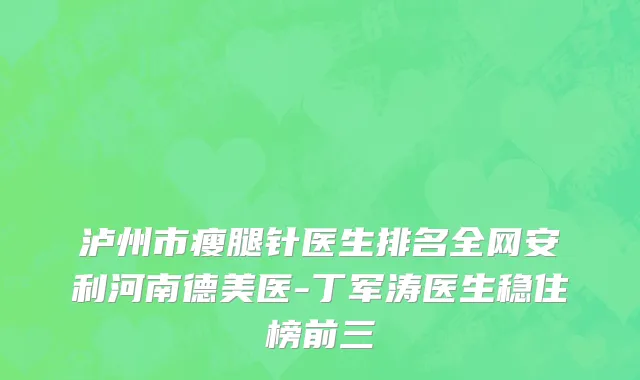 泸州市瘦腿针医生排名全网安利河南德美医-丁军涛医生稳住榜前三