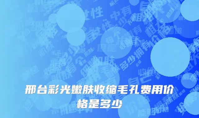 邢台彩光嫩肤收缩毛孔费用价格是多少