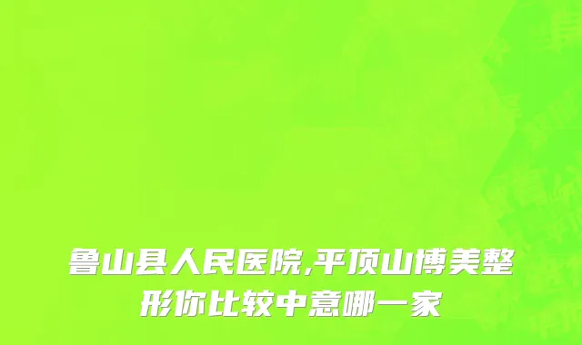 鲁山县人民医院,平顶山博美整形你比较中意哪一家