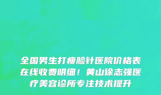全国男生打瘦脸针医院价格表在线收费明细!黄山徐志强医疗美容诊所专注技术提升