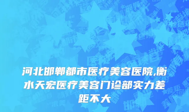河北邯郸都市医疗美容医院,衡水天宏医疗美容门诊部实力差距不大