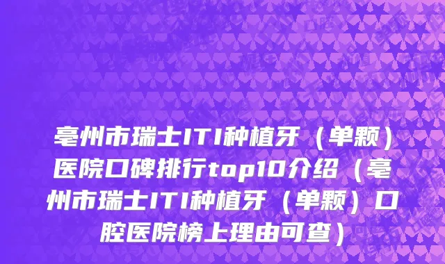 亳州市瑞士ITI种植牙（单颗）医院口碑排行top10介绍（亳州市瑞士ITI种植牙（单颗）口腔医院榜上理由可查）