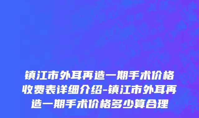 镇江市外耳再造一期手术价格收费表详细介绍-镇江市外耳再造一期手术价格多少算合理