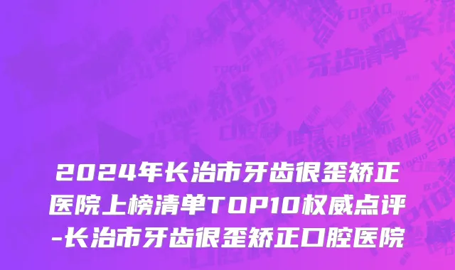 2024年长治市牙齿很歪矫正医院上榜清单TOP10权威点评-长治市牙齿很歪矫正口腔医院