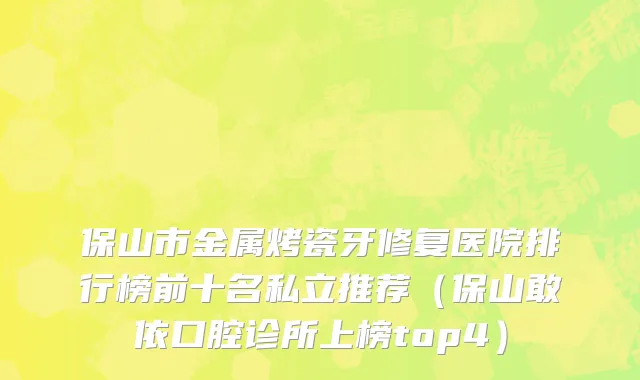保山市金属烤瓷牙修复医院排行榜前十名私立推荐（保山敢依口腔诊所上榜top4）