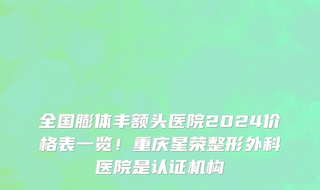 全国膨体丰额头医院2024价格表一览！重庆星荣整形外科医院是认证机构